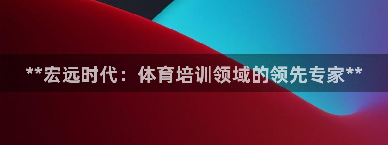 耀世娱乐能提现吗现在多少钱：**宏远时代：体育培训领域的领先