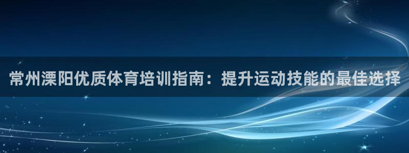 耀世平台列7O777：常州溧阳优质体育培训指南：提升运动技能