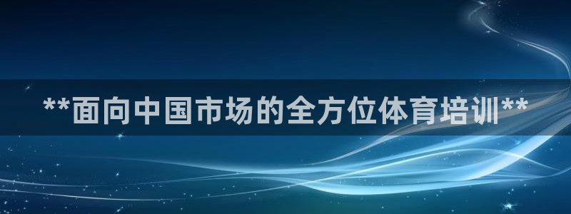 耀世娱乐官网网站入口下载：**面向中国市场的全方位体育培训*